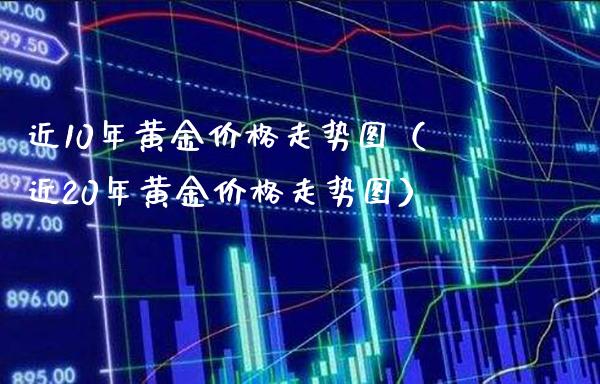 近10年黄金价格走势图（近20年黄金价格走势图）