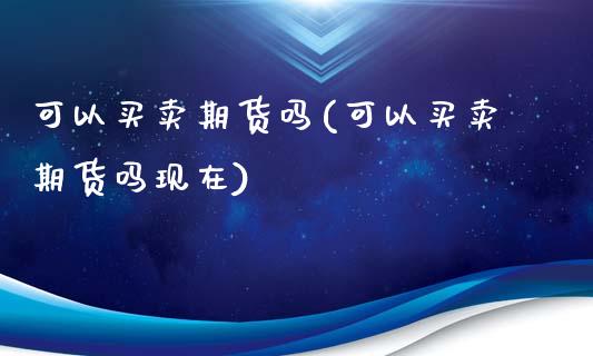 可以买卖期货吗(可以买卖期货吗现在)_https://www.boyangwujin.com_纳指期货_第1张