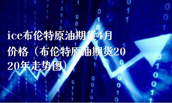 ice布伦特原油期货4月价格（布伦特原油期货2020年走势图）_https://www.boyangwujin.com_期货直播间_第1张