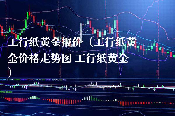 工行纸黄金报价（工行纸黄金价格走势图 工行纸黄金）_https://www.boyangwujin.com_期货直播间_第1张