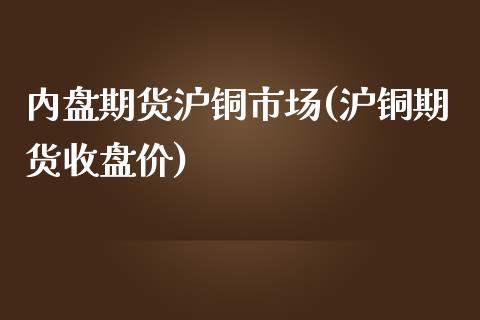 内盘期货沪铜市场(沪铜期货收盘价)_https://www.boyangwujin.com_纳指期货_第1张