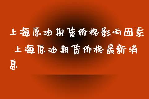 上海原油期货价格影响因素 上海原油期货价格最新消息