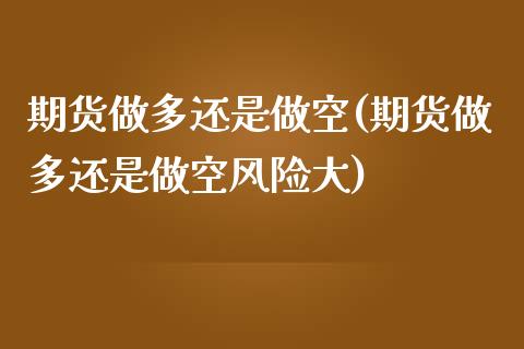 期货做多还是做空(期货做多还是做空风险大)