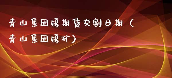 青山集团镍期货交割日期（青山集团镍矿）