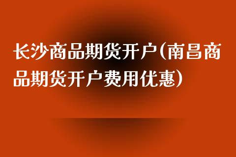 长沙商品期货开户(南昌商品期货开户费用优惠)_https://www.boyangwujin.com_期货直播间_第1张