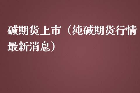 碱期货上市（纯碱期货行情最新消息）