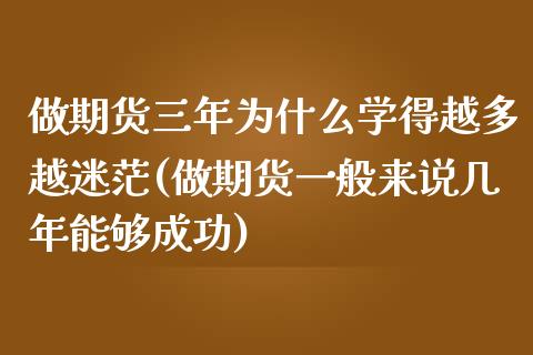 做期货三年为什么学得越多越迷茫(做期货一般来说几年能够成功)