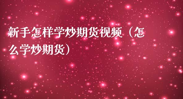 新手怎样学炒期货视频（怎么学炒期货）_https://www.boyangwujin.com_期货直播间_第1张