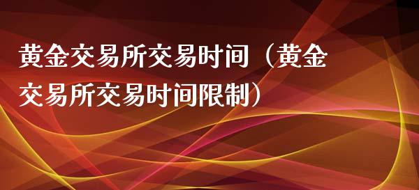 黄金交易所交易时间（黄金交易所交易时间限制）