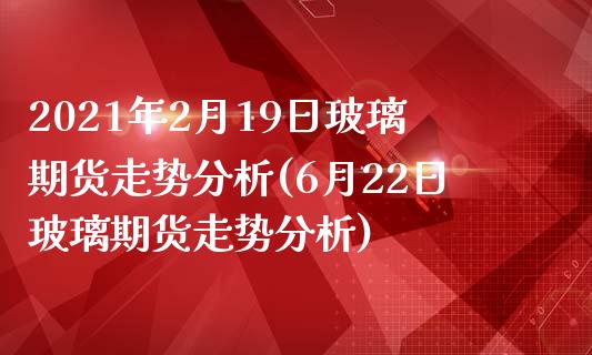 2021年2月19日玻璃期货走势分析(6月22日玻璃期货走势分析)