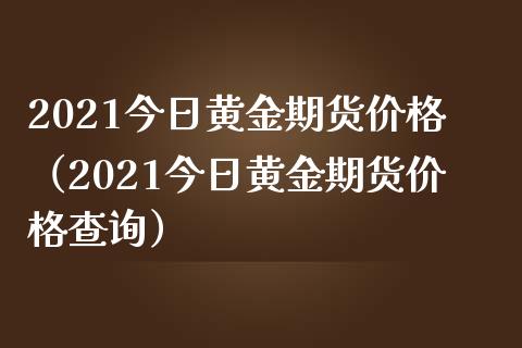 2021今日黄金期货价格（2021今日黄金期货价格查询）_https://www.boyangwujin.com_黄金期货_第1张