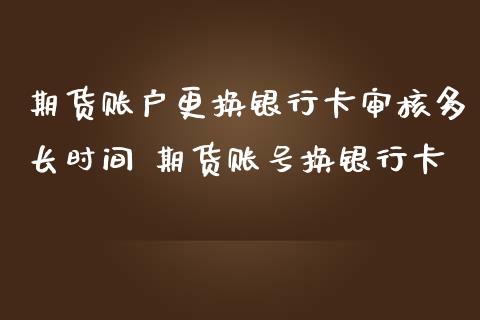 期货账户更换银行卡审核多长时间 期货账号换银行卡_https://www.boyangwujin.com_道指期货_第1张