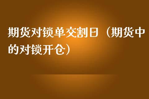 期货对锁单交割日（期货中的对锁开仓）