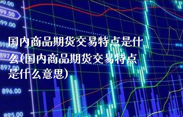 国内商品期货交易特点是什么(国内商品期货交易特点是什么意思)