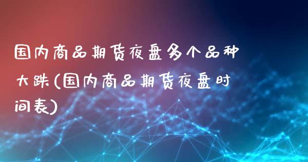 国内商品期货夜盘多个品种大跌(国内商品期货夜盘时间表)