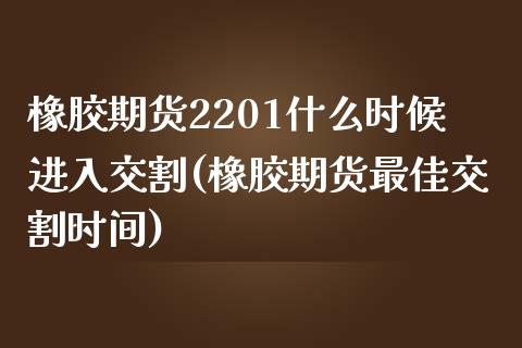 橡胶期货2201什么时候进入交割(橡胶期货最佳交割时间)