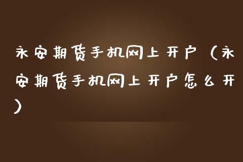 永安期货手机网上开户（永安期货手机网上开户怎么开）