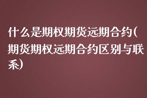 什么是期权期货远期合约(期货期权远期合约区别与联系)_https://www.boyangwujin.com_期货直播间_第1张