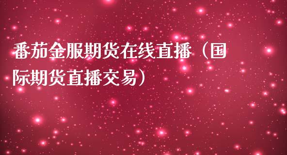 番茄金服期货在线直播（国际期货直播交易）_https://www.boyangwujin.com_期货直播间_第1张