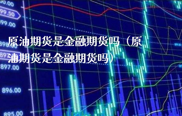 原油期货是金融期货吗（原油期货是金融期货吗）_https://www.boyangwujin.com_期货直播间_第1张