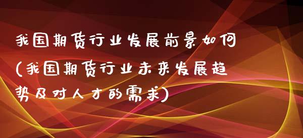 我国期货行业发展前景如何(我国期货行业未来发展趋势及对人才的需求)