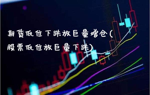 期货低位下跌放巨量增仓(股票低位放巨量下跌)_https://www.boyangwujin.com_期货直播间_第1张