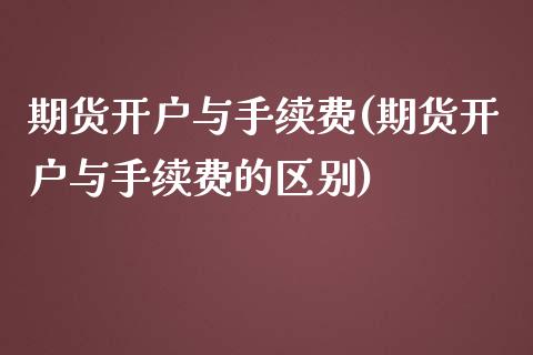 期货开户与手续费(期货开户与手续费的区别)