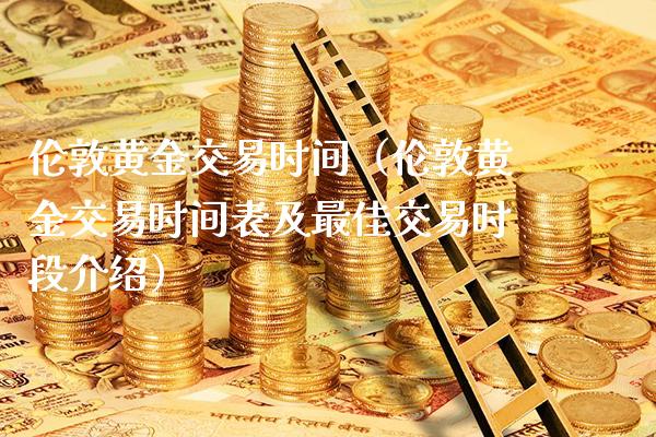 伦敦黄金交易时间（伦敦黄金交易时间表及最佳交易时段介绍）