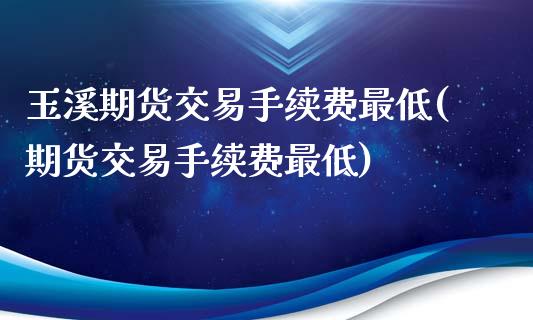 玉溪期货交易手续费最低(期货交易手续费最低)_https://www.boyangwujin.com_纳指期货_第1张