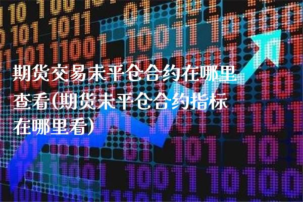 期货交易未平仓合约在哪里查看(期货未平仓合约指标在哪里看)