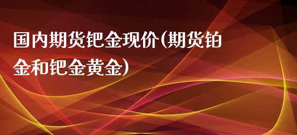 国内期货钯金现价(期货铂金和钯金黄金)_https://www.boyangwujin.com_原油直播间_第1张