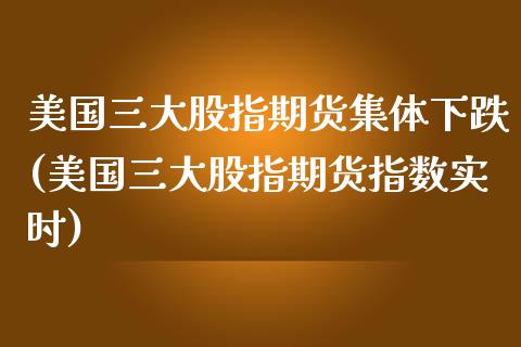 美国三大股指期货集体下跌(美国三大股指期货指数实时)