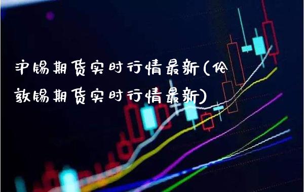 沪锡期货实时行情最新(伦敦锡期货实时行情最新)_https://www.boyangwujin.com_期货直播间_第1张