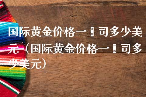 国际黄金价格一盎司多少美元（国际黄金价格一盎司多少美元）_https://www.boyangwujin.com_道指期货_第1张