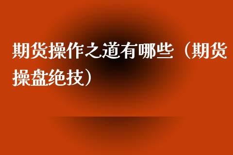 期货操作之道有哪些（期货操盘绝技）_https://www.boyangwujin.com_期货直播间_第1张