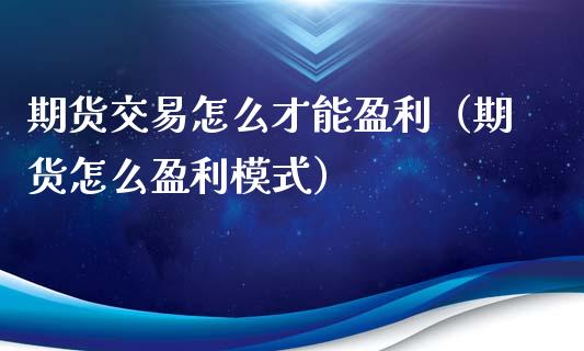 期货交易怎么才能盈利（期货怎么盈利模式）