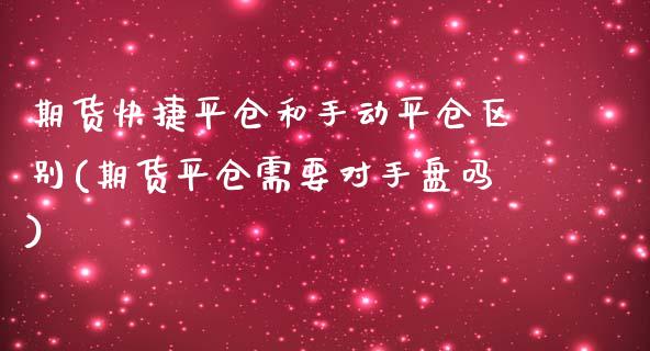 期货快捷平仓和手动平仓区别(期货平仓需要对手盘吗)