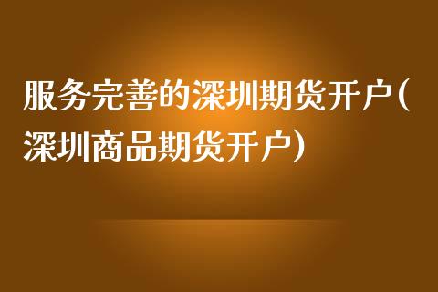 服务完善的深圳期货开户(深圳商品期货开户)_https://www.boyangwujin.com_期货直播间_第1张