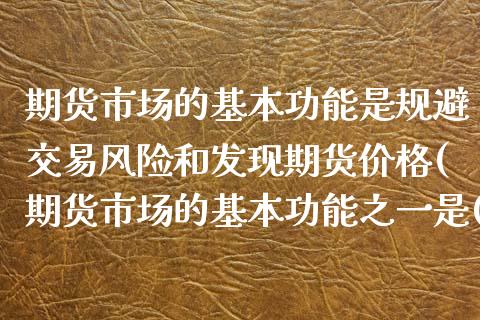 期货市场的基本功能是规避交易风险和发现期货价格(期货市场的基本功能之一是())