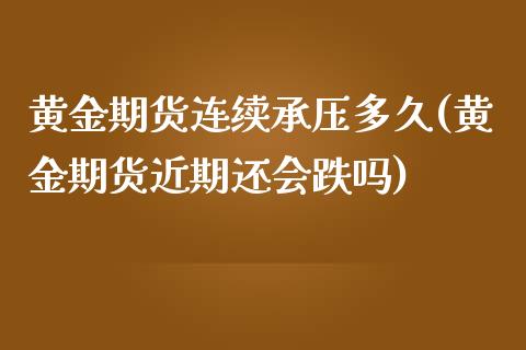 黄金期货连续承压多久(黄金期货近期还会跌吗)