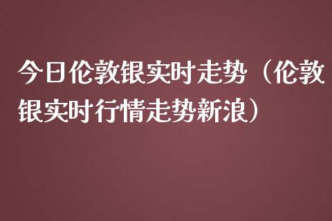 今日伦敦银实时走势（伦敦银实时行情走势新浪）