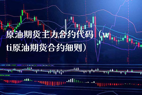 原油期货主力合约代码（wti原油期货合约细则）