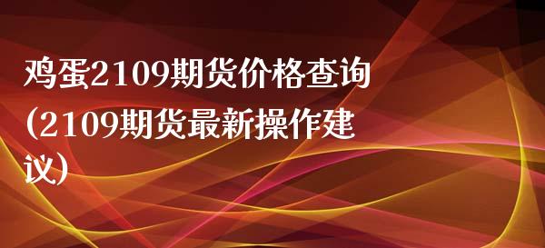 鸡蛋2109期货价格查询(2109期货最新操作建议)