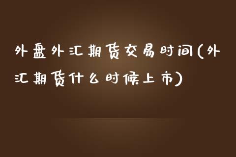 外盘外汇期货交易时间(外汇期货什么时候上市)