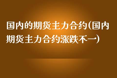 国内的期货主力合约(国内期货主力合约涨跌不一)_https://www.boyangwujin.com_期货直播间_第1张