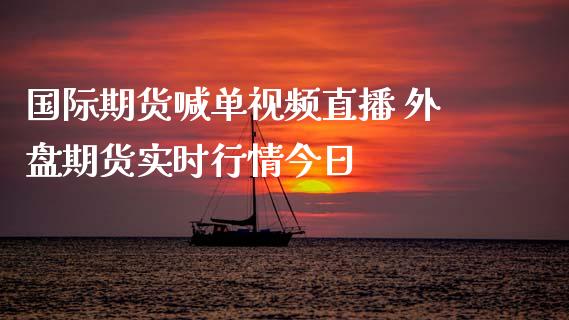 国际期货喊单视频直播 外盘期货实时行情今日