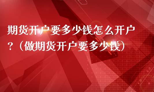 期货开户要多少钱怎么开户?（做期货开户要多少钱）