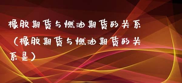 橡胶期货与燃油期货的关系（橡胶期货与燃油期货的关系是）