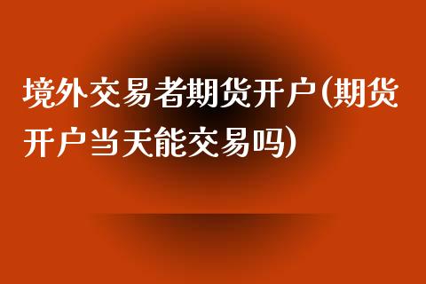 境外交易者期货开户(期货开户当天能交易吗)