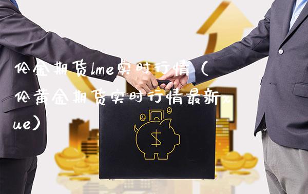 伦金期货lme实时行情（伦黄金期货实时行情最新xue）